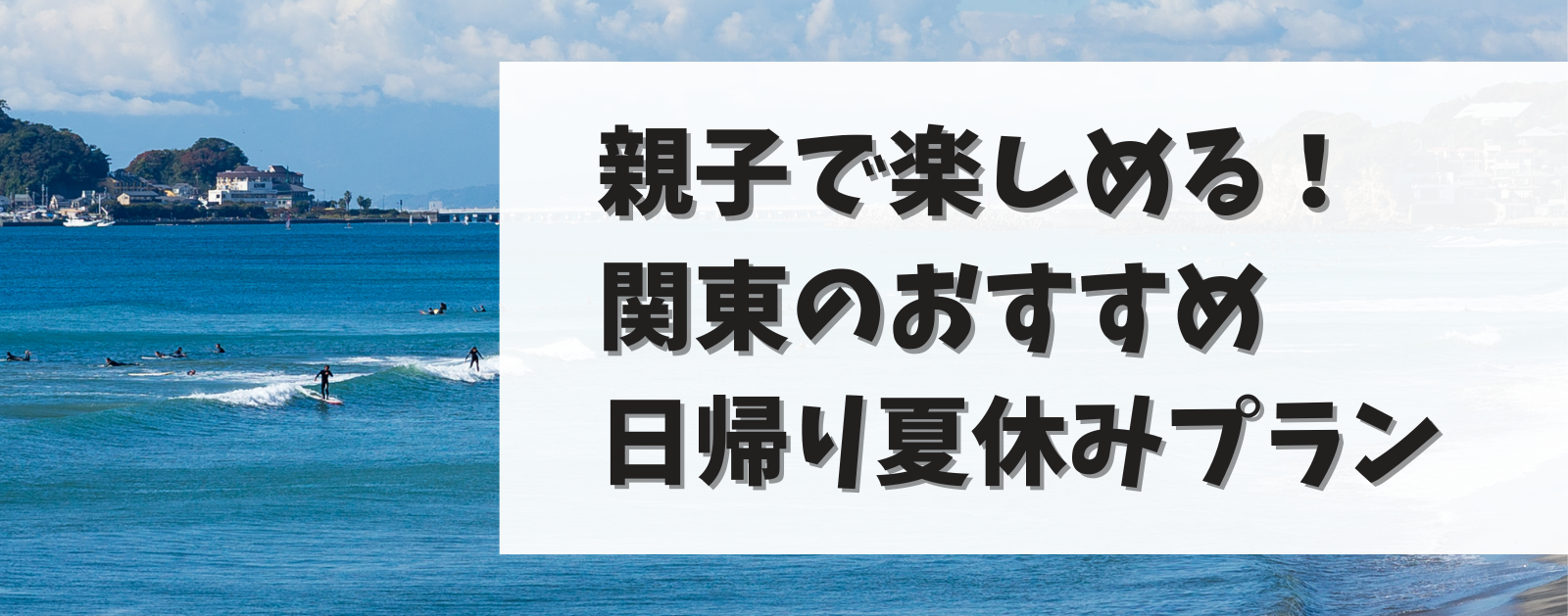 子供から大人まで楽しめる！関東のおすすめ日帰り夏休みプランを紹介！