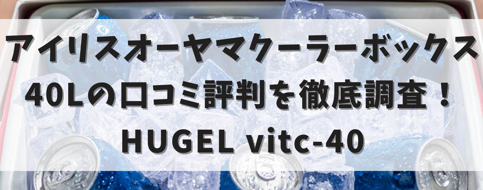 HUGEL vitc-40の口コミ評判は？保冷はできるか徹底調査！アイリスオーヤマクーラーボックス40L