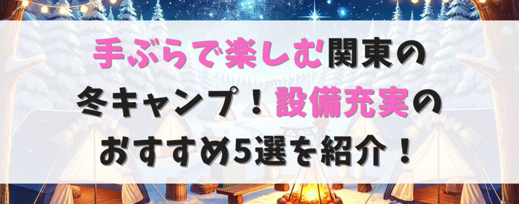 手ぶらで楽しむ関東の冬キャンプ！設備充実のおすすめ5選