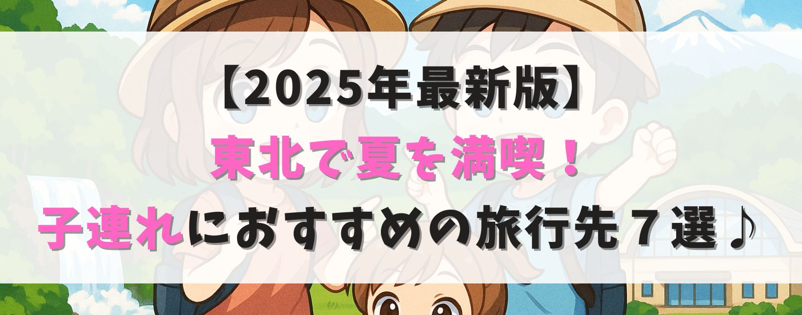 【2025年最新版】東北で夏を満喫！子連れにおすすめの旅行先７選♪