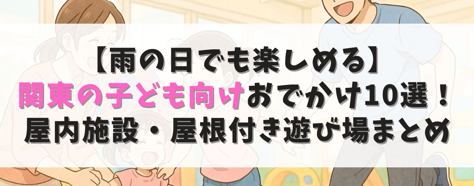 【雨の日でも楽しめる】関東の子ども向けおでかけスポット10選|屋内施設・屋根付き遊び場まとめ