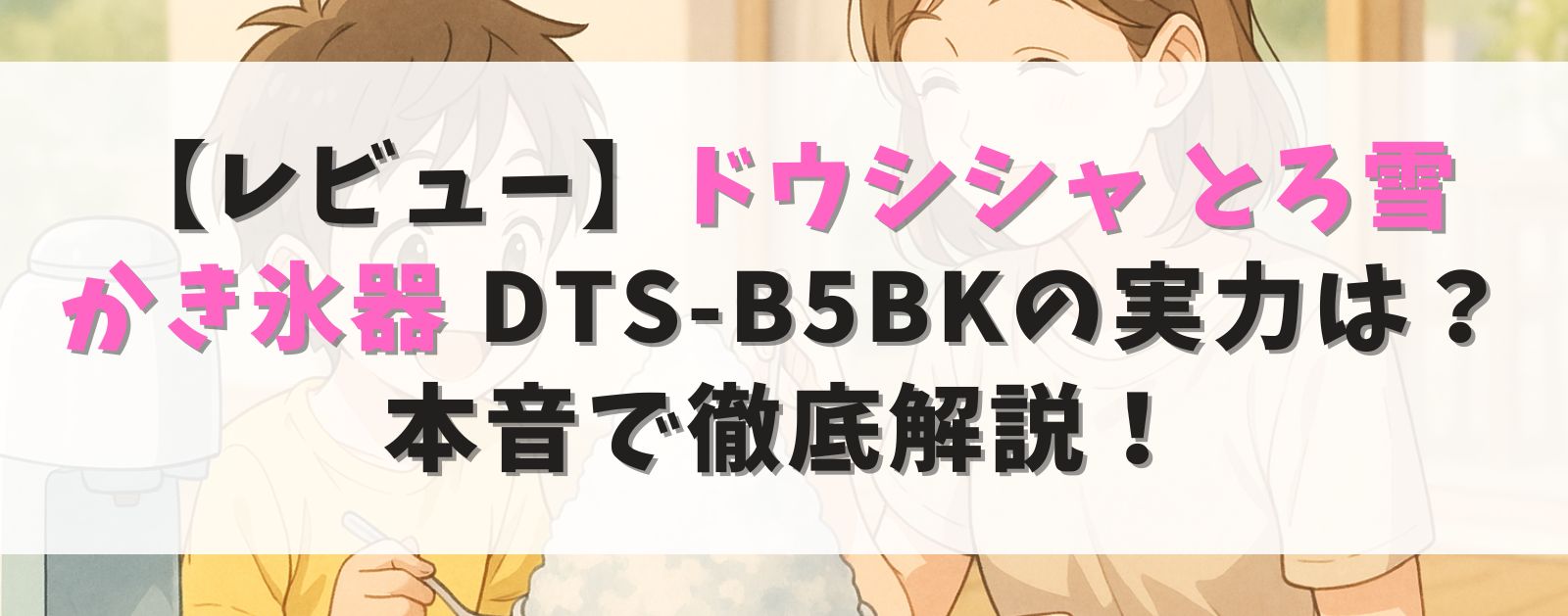 【レビュー】ドウシシャ とろ雪かき氷器 DTS-B5BKの実力は?ふわふわ氷もアレンジも本音で徹底解説!