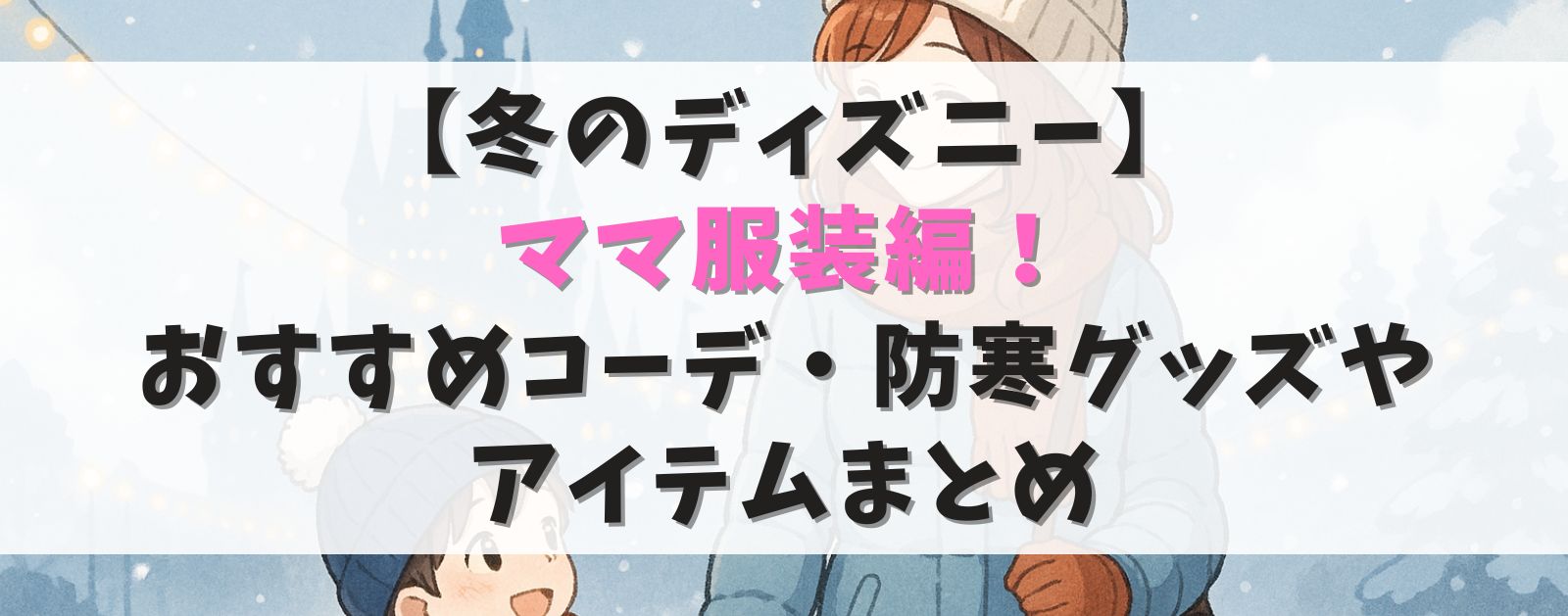 【冬のディズニー】ママ服装編!コーデ・防寒グッズ・おすすめアイテムまとめ