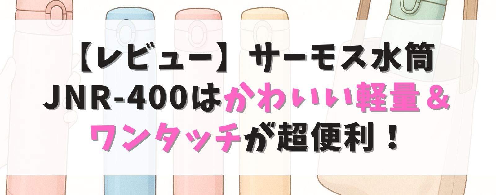 【レビュー】サーモス 水筒 JNR-400はかわいい軽量&ワンタッチが超便利!毎日持ち歩きたいおすすめボトル