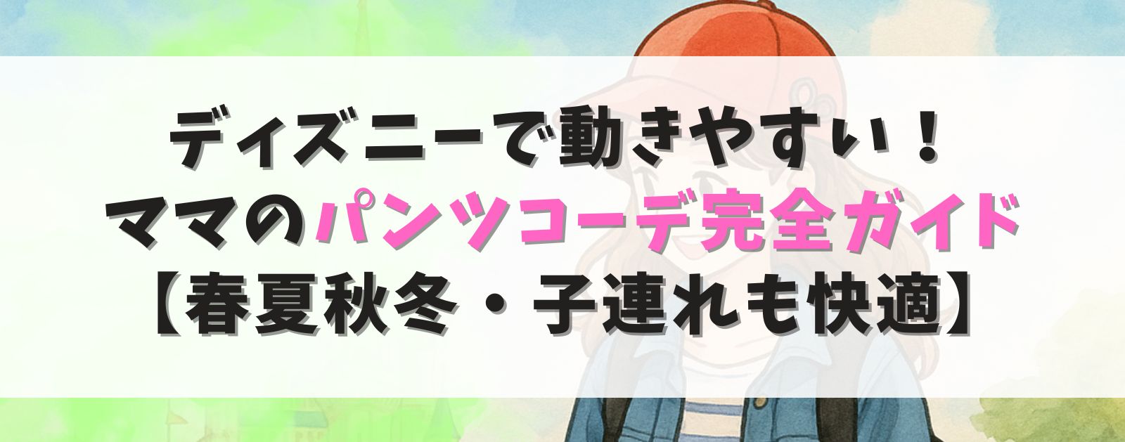 ディズニーで動きやすい! ママのパンツコーデ完全ガイド 【春夏秋冬・子連れも快適】