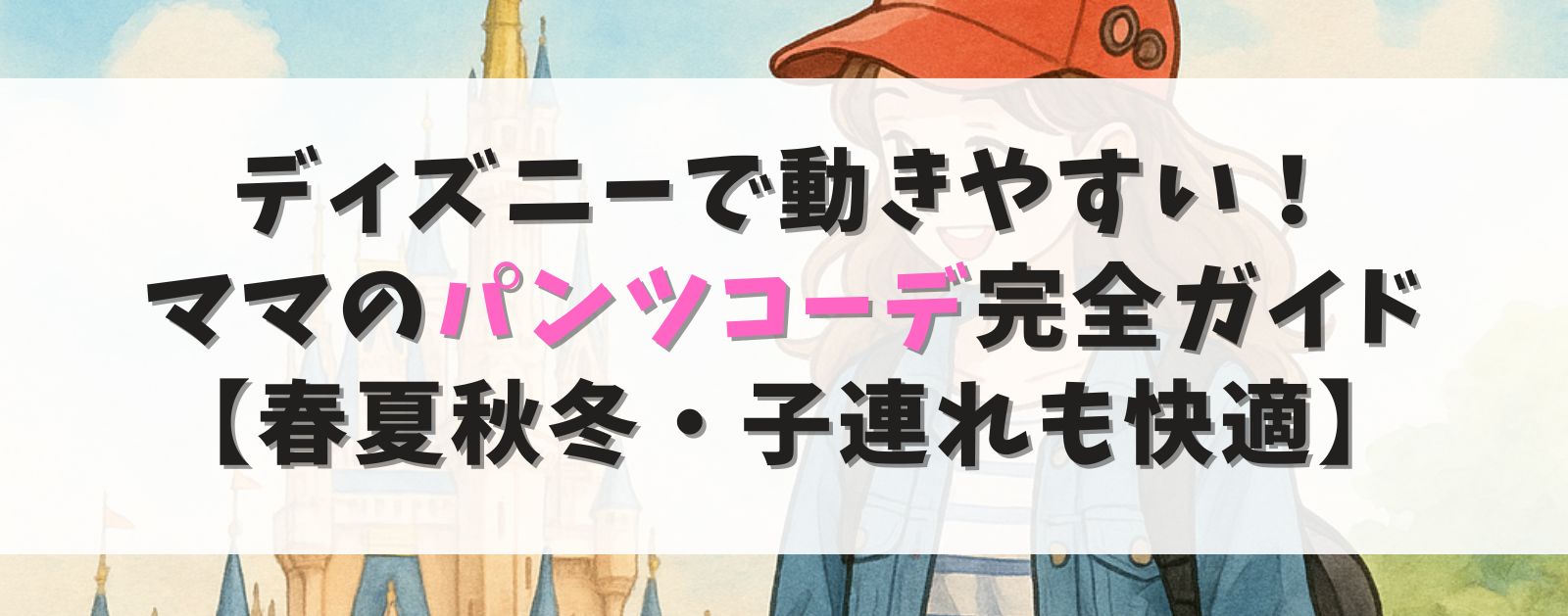 ディズニーで動きやすい！ ママのパンツコーデ完全ガイド 【春夏秋冬・子連れも快適】
