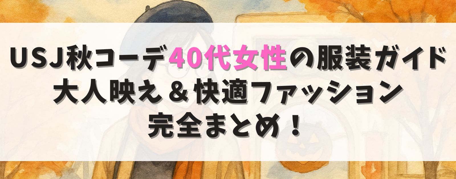 【保存版】USJ秋コーデ40代女性の服装ガイド|大人映え&快適ファッション完全まとめ