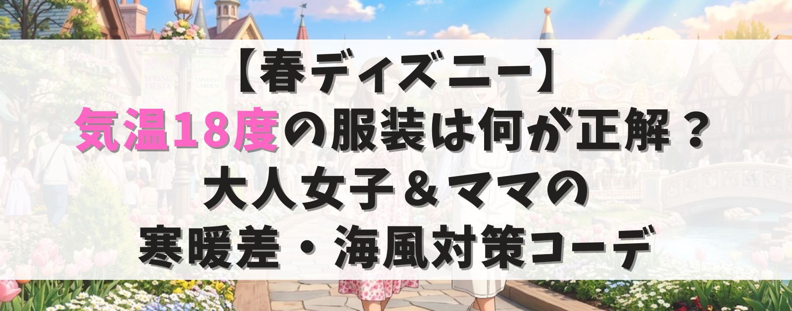【春ディズニー】気温18度の服装は何が正解？大人女子＆ママの寒暖差・海風対策コーデ